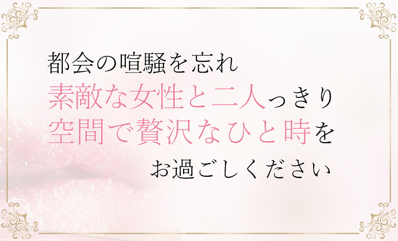 都会の喧騒を忘れ素敵な女性と二人っきりの空間で贅沢なひと時をお過ごしください
